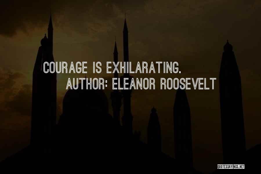 Eleanor Roosevelt Quotes: Courage Is Exhilarating.