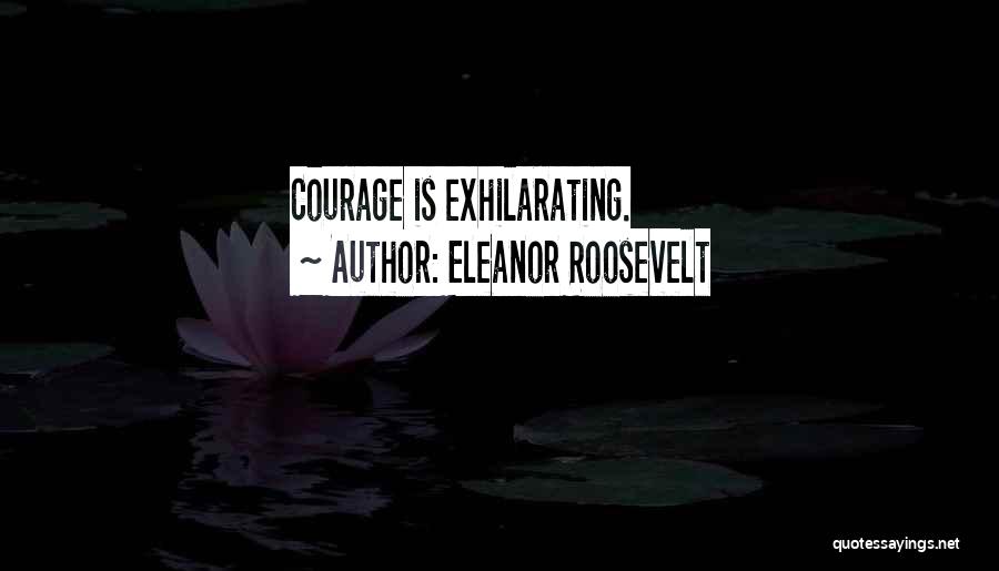 Eleanor Roosevelt Quotes: Courage Is Exhilarating.
