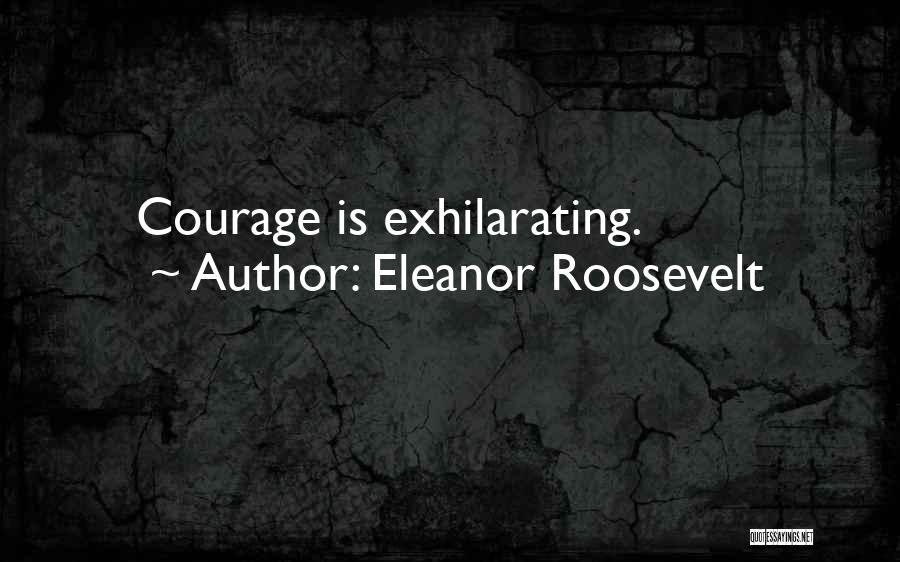Eleanor Roosevelt Quotes: Courage Is Exhilarating.