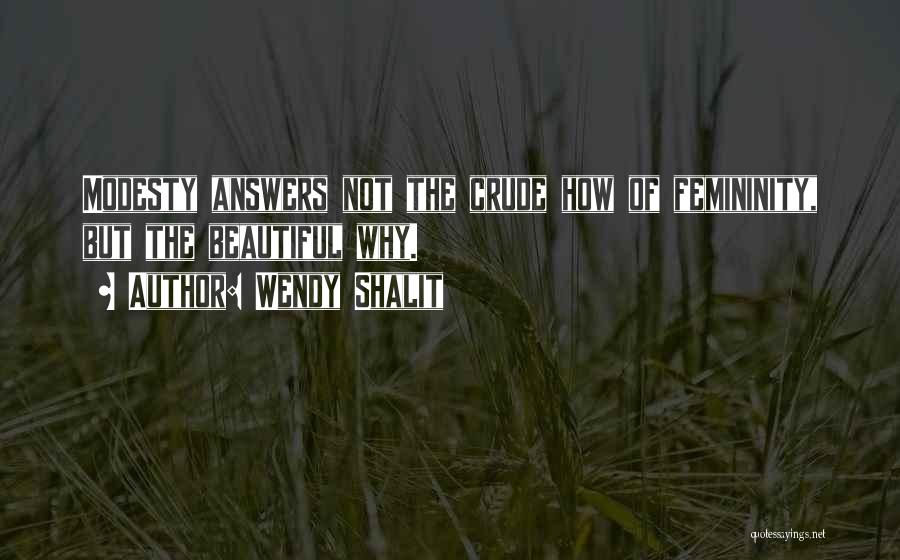 Wendy Shalit Quotes: Modesty Answers Not The Crude How Of Femininity, But The Beautiful Why.