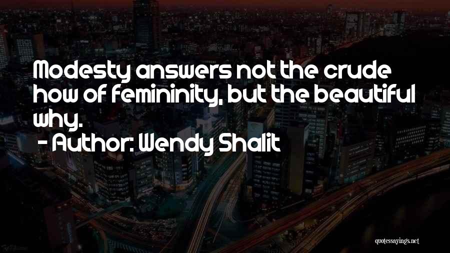 Wendy Shalit Quotes: Modesty Answers Not The Crude How Of Femininity, But The Beautiful Why.