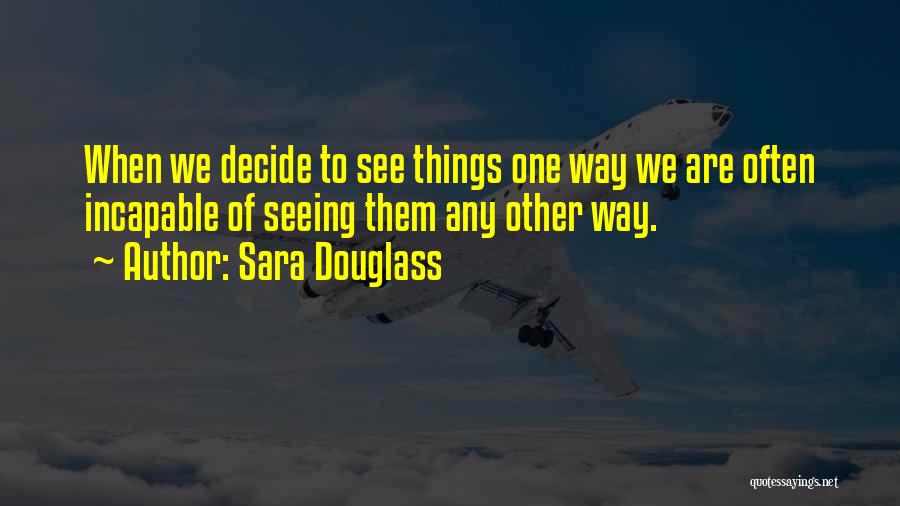 Sara Douglass Quotes: When We Decide To See Things One Way We Are Often Incapable Of Seeing Them Any Other Way.