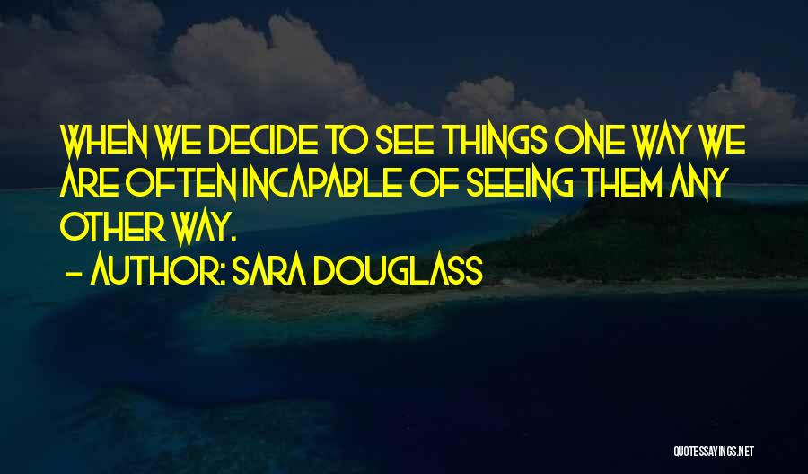 Sara Douglass Quotes: When We Decide To See Things One Way We Are Often Incapable Of Seeing Them Any Other Way.