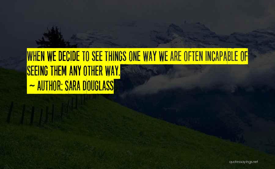 Sara Douglass Quotes: When We Decide To See Things One Way We Are Often Incapable Of Seeing Them Any Other Way.