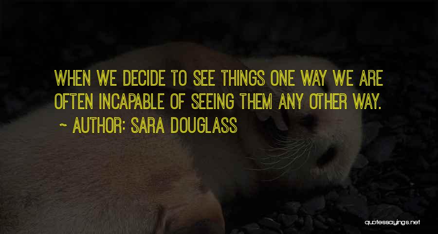 Sara Douglass Quotes: When We Decide To See Things One Way We Are Often Incapable Of Seeing Them Any Other Way.