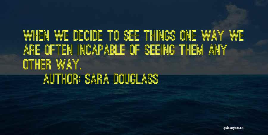 Sara Douglass Quotes: When We Decide To See Things One Way We Are Often Incapable Of Seeing Them Any Other Way.