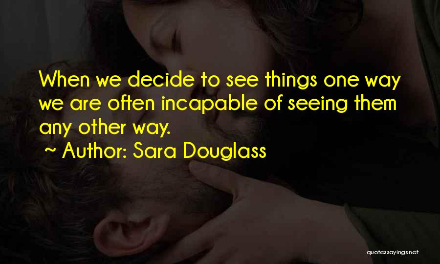 Sara Douglass Quotes: When We Decide To See Things One Way We Are Often Incapable Of Seeing Them Any Other Way.