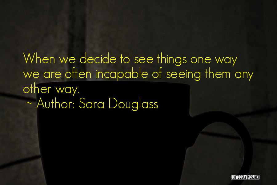 Sara Douglass Quotes: When We Decide To See Things One Way We Are Often Incapable Of Seeing Them Any Other Way.