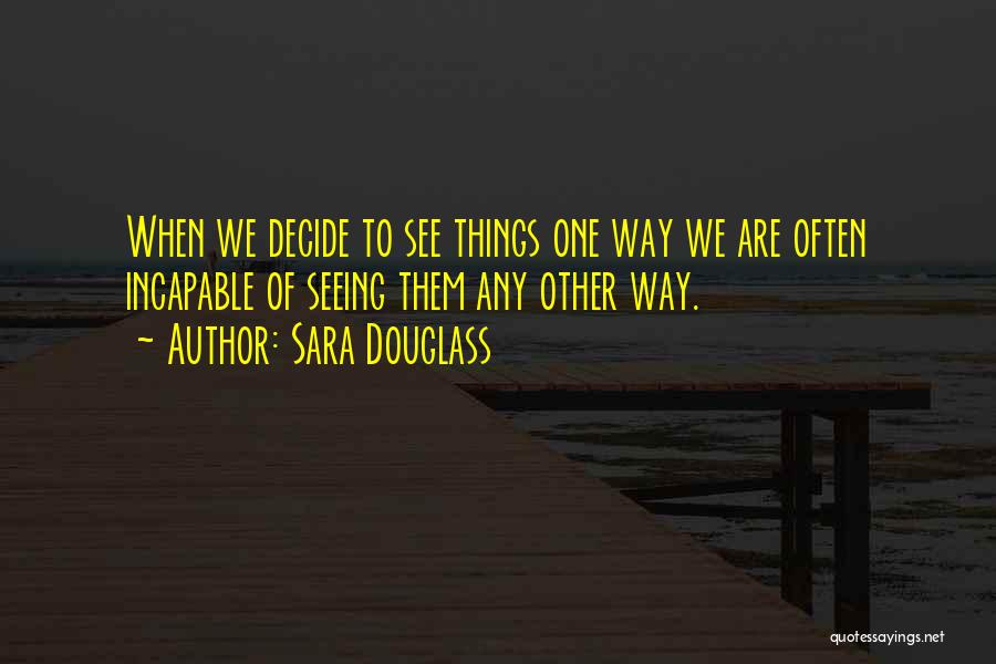 Sara Douglass Quotes: When We Decide To See Things One Way We Are Often Incapable Of Seeing Them Any Other Way.