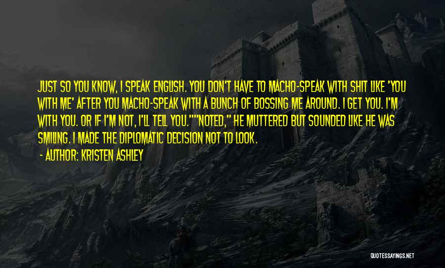 Kristen Ashley Quotes: Just So You Know, I Speak English. You Don't Have To Macho-speak With Shit Like 'you With Me' After You