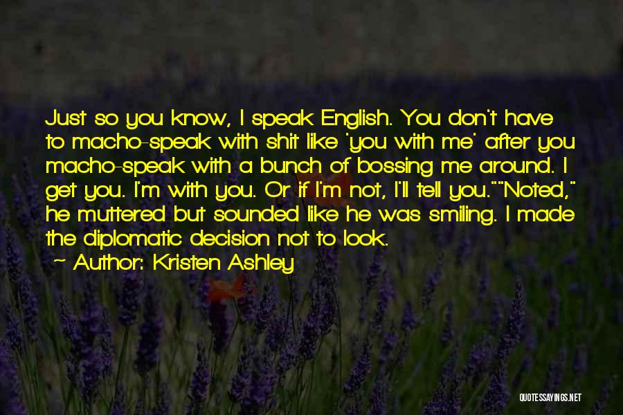 Kristen Ashley Quotes: Just So You Know, I Speak English. You Don't Have To Macho-speak With Shit Like 'you With Me' After You