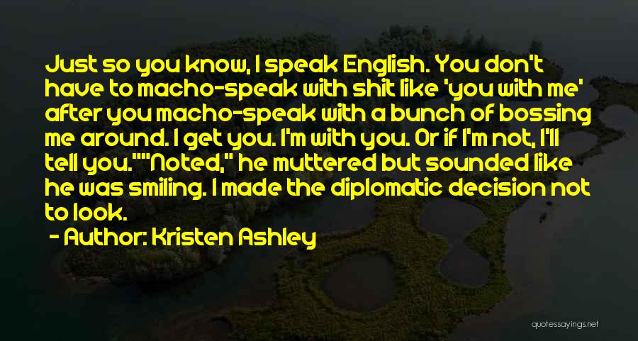 Kristen Ashley Quotes: Just So You Know, I Speak English. You Don't Have To Macho-speak With Shit Like 'you With Me' After You
