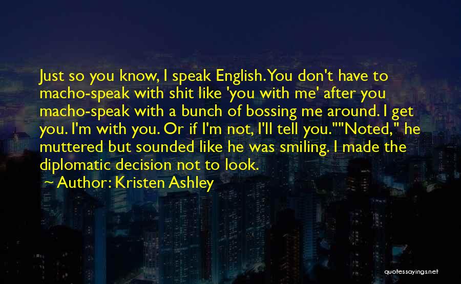 Kristen Ashley Quotes: Just So You Know, I Speak English. You Don't Have To Macho-speak With Shit Like 'you With Me' After You