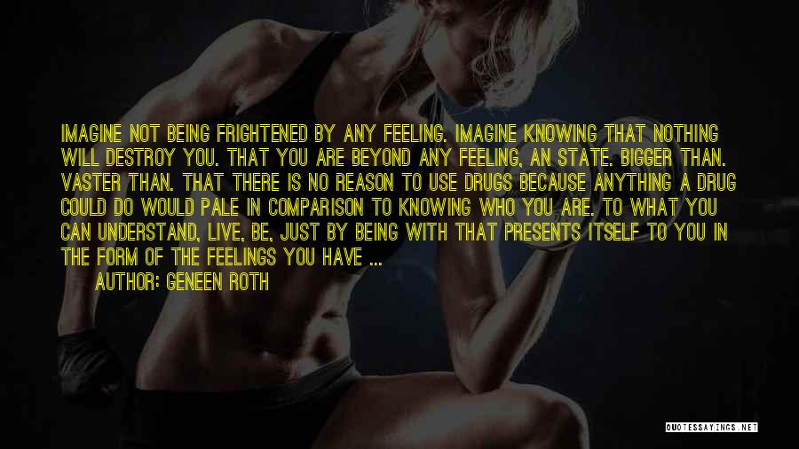 Geneen Roth Quotes: Imagine Not Being Frightened By Any Feeling. Imagine Knowing That Nothing Will Destroy You. That You Are Beyond Any Feeling,