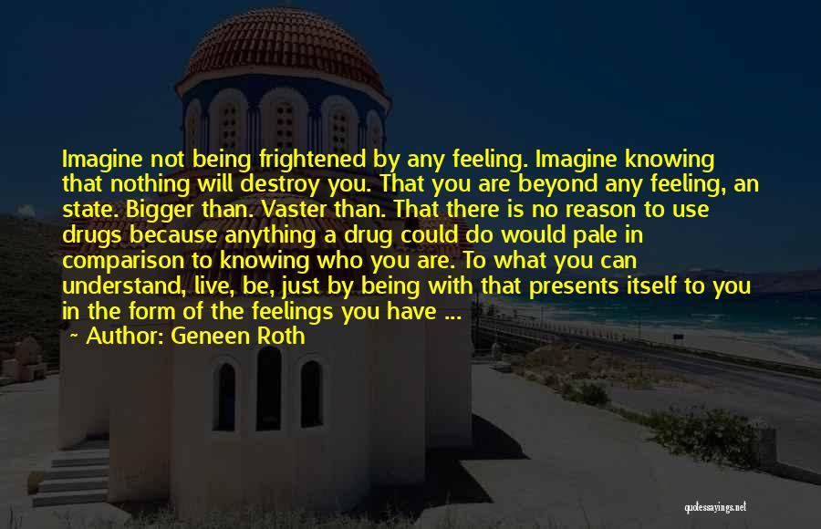 Geneen Roth Quotes: Imagine Not Being Frightened By Any Feeling. Imagine Knowing That Nothing Will Destroy You. That You Are Beyond Any Feeling,