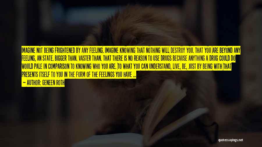 Geneen Roth Quotes: Imagine Not Being Frightened By Any Feeling. Imagine Knowing That Nothing Will Destroy You. That You Are Beyond Any Feeling,