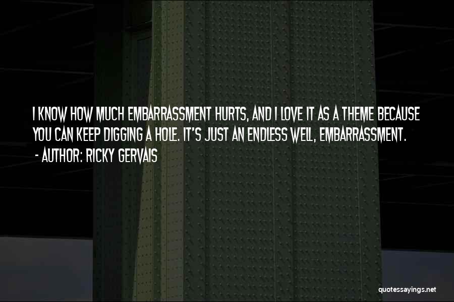 Ricky Gervais Quotes: I Know How Much Embarrassment Hurts, And I Love It As A Theme Because You Can Keep Digging A Hole.