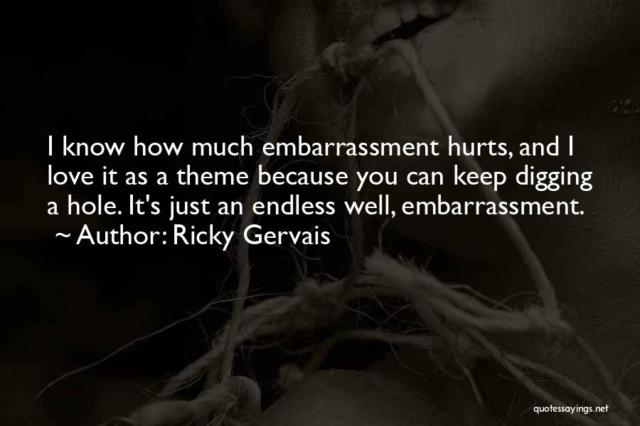 Ricky Gervais Quotes: I Know How Much Embarrassment Hurts, And I Love It As A Theme Because You Can Keep Digging A Hole.