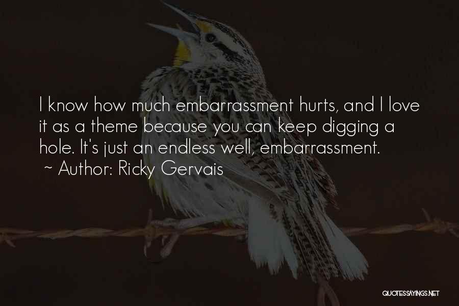 Ricky Gervais Quotes: I Know How Much Embarrassment Hurts, And I Love It As A Theme Because You Can Keep Digging A Hole.