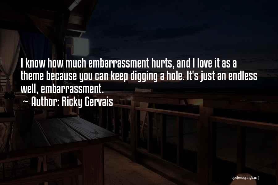 Ricky Gervais Quotes: I Know How Much Embarrassment Hurts, And I Love It As A Theme Because You Can Keep Digging A Hole.