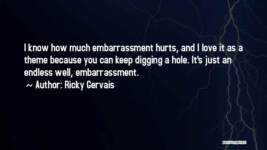 Ricky Gervais Quotes: I Know How Much Embarrassment Hurts, And I Love It As A Theme Because You Can Keep Digging A Hole.