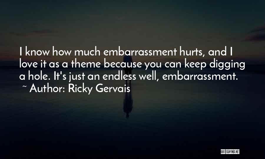 Ricky Gervais Quotes: I Know How Much Embarrassment Hurts, And I Love It As A Theme Because You Can Keep Digging A Hole.