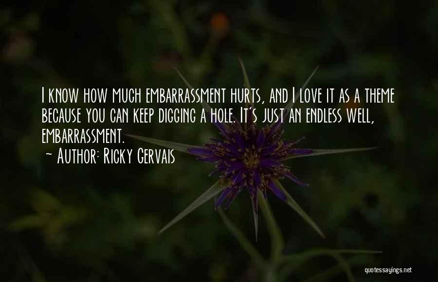 Ricky Gervais Quotes: I Know How Much Embarrassment Hurts, And I Love It As A Theme Because You Can Keep Digging A Hole.