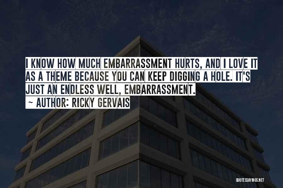 Ricky Gervais Quotes: I Know How Much Embarrassment Hurts, And I Love It As A Theme Because You Can Keep Digging A Hole.