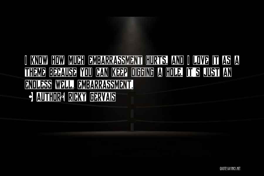 Ricky Gervais Quotes: I Know How Much Embarrassment Hurts, And I Love It As A Theme Because You Can Keep Digging A Hole.
