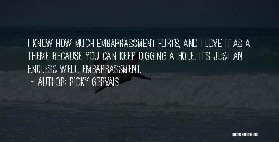 Ricky Gervais Quotes: I Know How Much Embarrassment Hurts, And I Love It As A Theme Because You Can Keep Digging A Hole.