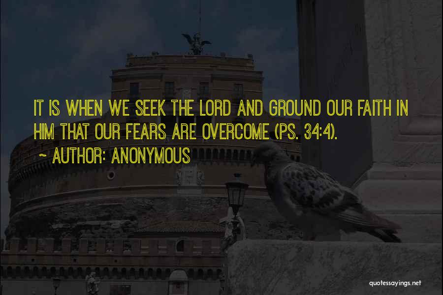 Anonymous Quotes: It Is When We Seek The Lord And Ground Our Faith In Him That Our Fears Are Overcome (ps. 34:4).