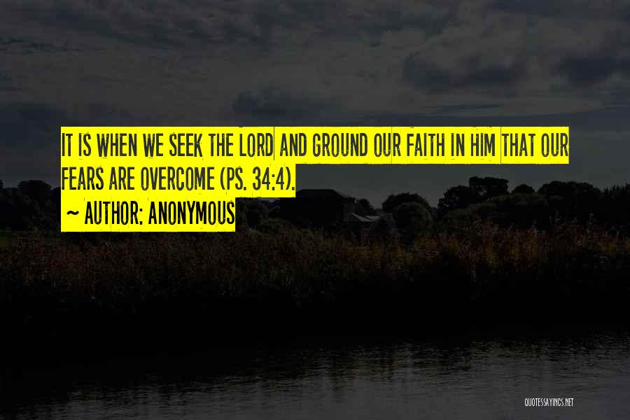 Anonymous Quotes: It Is When We Seek The Lord And Ground Our Faith In Him That Our Fears Are Overcome (ps. 34:4).