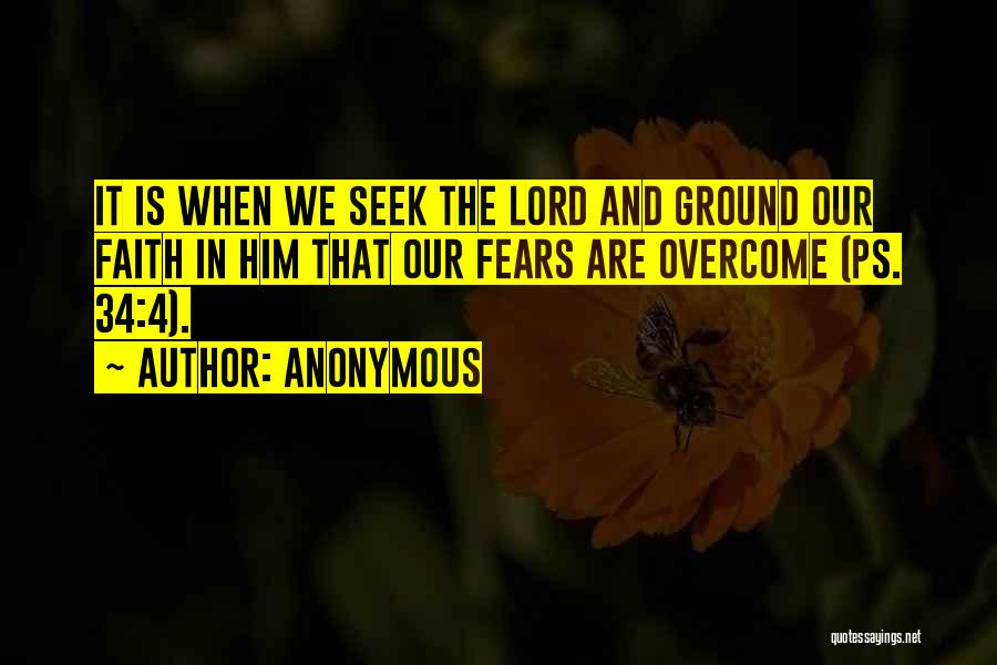 Anonymous Quotes: It Is When We Seek The Lord And Ground Our Faith In Him That Our Fears Are Overcome (ps. 34:4).