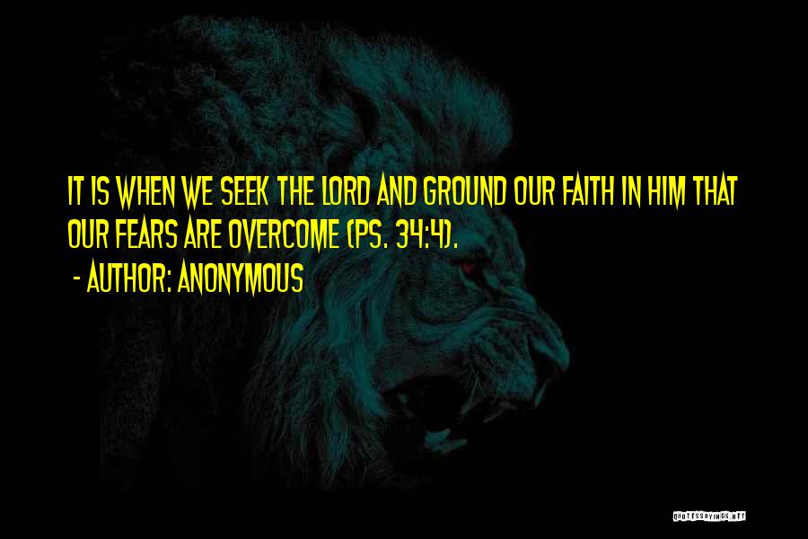 Anonymous Quotes: It Is When We Seek The Lord And Ground Our Faith In Him That Our Fears Are Overcome (ps. 34:4).