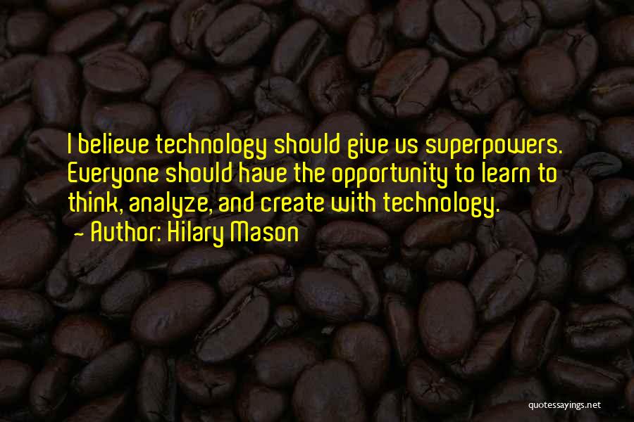 Hilary Mason Quotes: I Believe Technology Should Give Us Superpowers. Everyone Should Have The Opportunity To Learn To Think, Analyze, And Create With