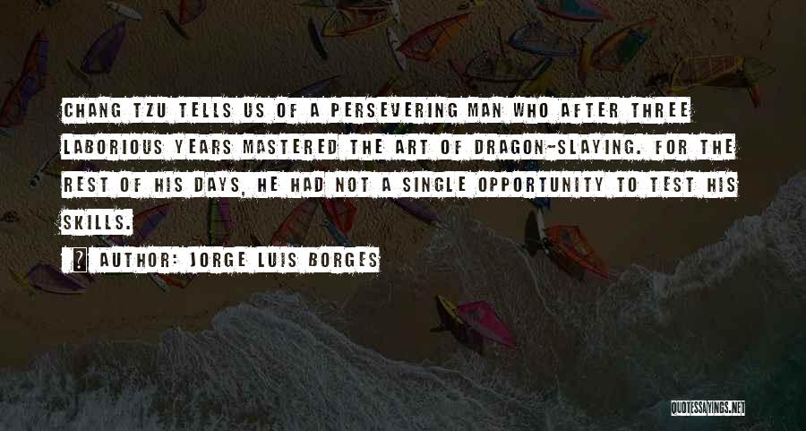 Jorge Luis Borges Quotes: Chang Tzu Tells Us Of A Persevering Man Who After Three Laborious Years Mastered The Art Of Dragon-slaying. For The