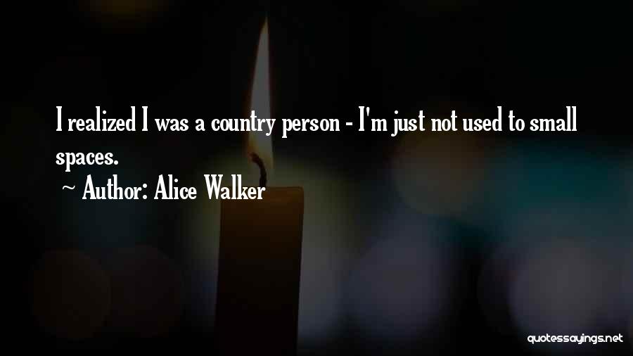 Alice Walker Quotes: I Realized I Was A Country Person - I'm Just Not Used To Small Spaces.