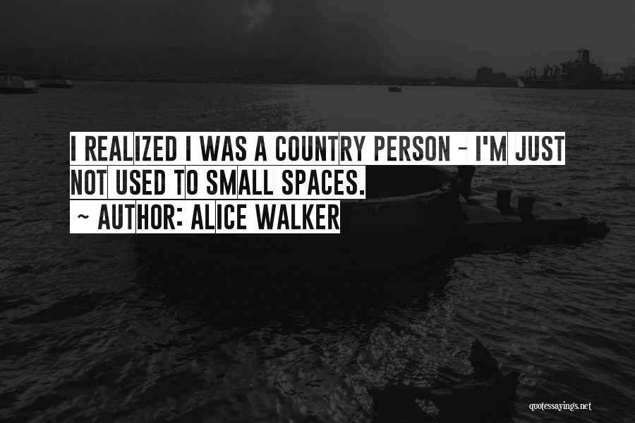 Alice Walker Quotes: I Realized I Was A Country Person - I'm Just Not Used To Small Spaces.