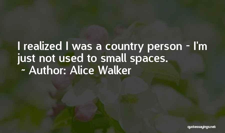 Alice Walker Quotes: I Realized I Was A Country Person - I'm Just Not Used To Small Spaces.