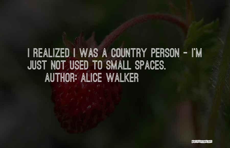 Alice Walker Quotes: I Realized I Was A Country Person - I'm Just Not Used To Small Spaces.
