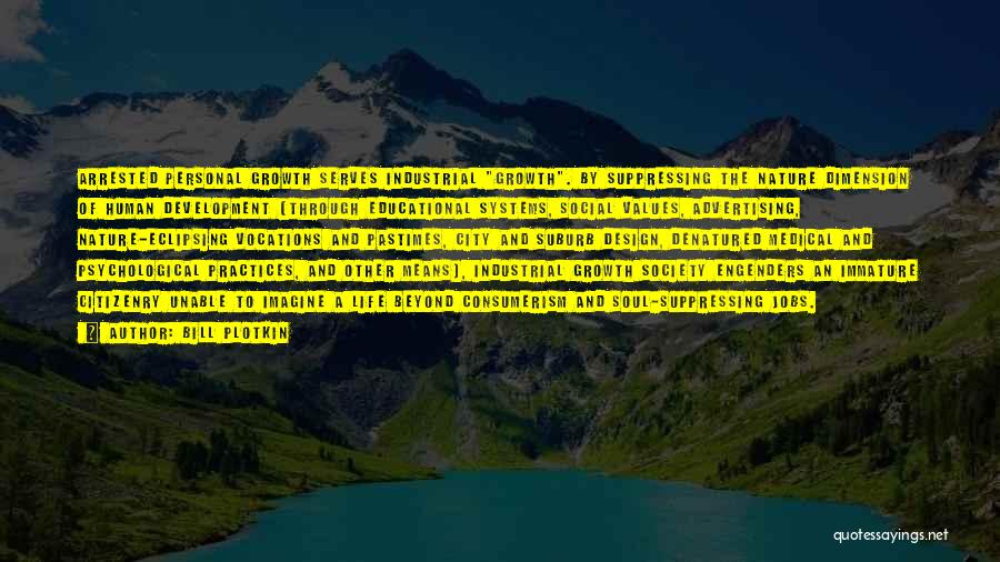 Bill Plotkin Quotes: Arrested Personal Growth Serves Industrial Growth. By Suppressing The Nature Dimension Of Human Development (through Educational Systems, Social Values, Advertising,