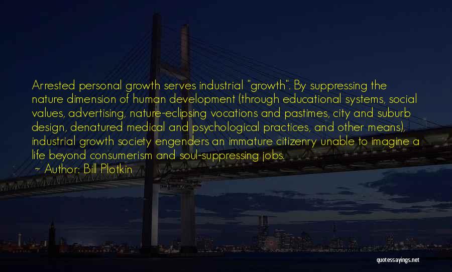 Bill Plotkin Quotes: Arrested Personal Growth Serves Industrial Growth. By Suppressing The Nature Dimension Of Human Development (through Educational Systems, Social Values, Advertising,