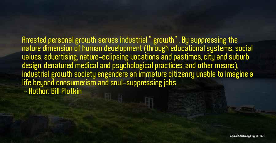 Bill Plotkin Quotes: Arrested Personal Growth Serves Industrial Growth. By Suppressing The Nature Dimension Of Human Development (through Educational Systems, Social Values, Advertising,