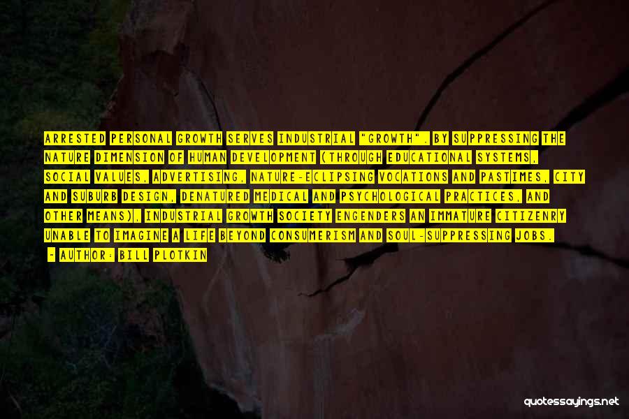 Bill Plotkin Quotes: Arrested Personal Growth Serves Industrial Growth. By Suppressing The Nature Dimension Of Human Development (through Educational Systems, Social Values, Advertising,