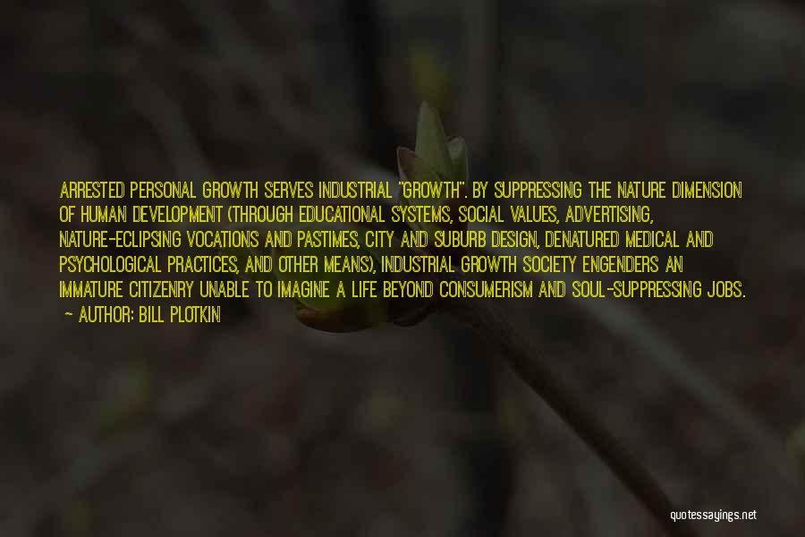 Bill Plotkin Quotes: Arrested Personal Growth Serves Industrial Growth. By Suppressing The Nature Dimension Of Human Development (through Educational Systems, Social Values, Advertising,