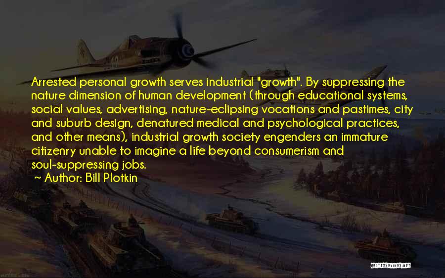 Bill Plotkin Quotes: Arrested Personal Growth Serves Industrial Growth. By Suppressing The Nature Dimension Of Human Development (through Educational Systems, Social Values, Advertising,