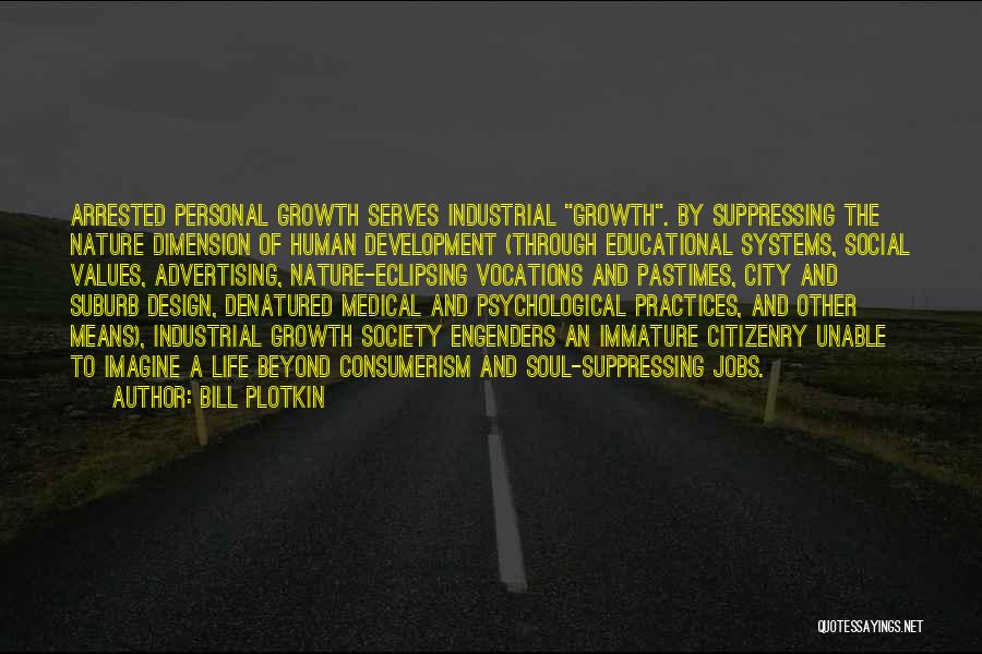 Bill Plotkin Quotes: Arrested Personal Growth Serves Industrial Growth. By Suppressing The Nature Dimension Of Human Development (through Educational Systems, Social Values, Advertising,