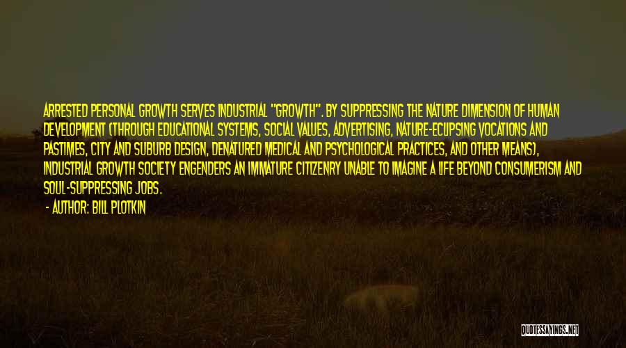 Bill Plotkin Quotes: Arrested Personal Growth Serves Industrial Growth. By Suppressing The Nature Dimension Of Human Development (through Educational Systems, Social Values, Advertising,