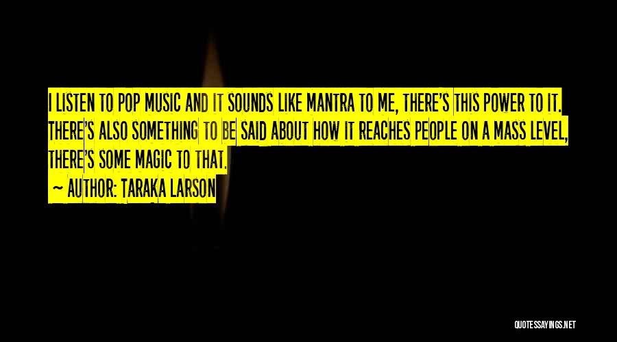 Taraka Larson Quotes: I Listen To Pop Music And It Sounds Like Mantra To Me, There's This Power To It. There's Also Something