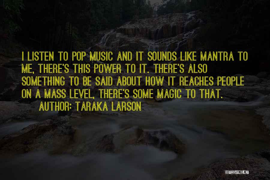 Taraka Larson Quotes: I Listen To Pop Music And It Sounds Like Mantra To Me, There's This Power To It. There's Also Something